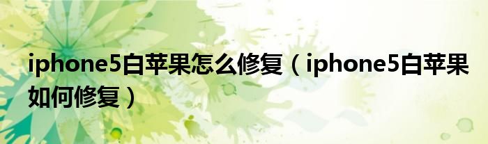 iphone5白苹果怎么修复(iphone5白苹果如何修复)