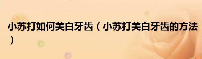 小苏打如何美白牙齿(小苏打美白牙齿的方法)