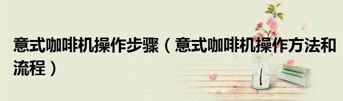 意式咖啡机操作步骤(意式咖啡机操作方法和流程)