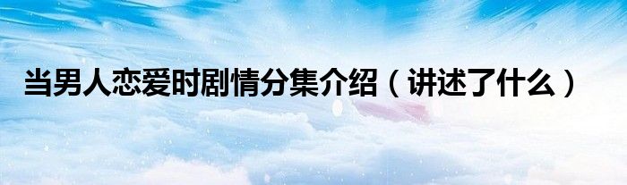 当男人恋爱时剧情分集介绍(讲述了什么)