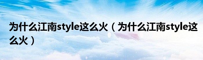 为什么江南style这么火(为什么江南style这么火)