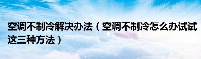 空调不制冷解决办法(空调不制冷怎么办试试这三种方法)