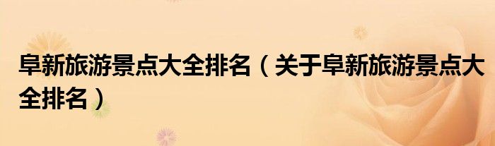 阜新旅游景点大全排名(关于阜新旅游景点大全排名)