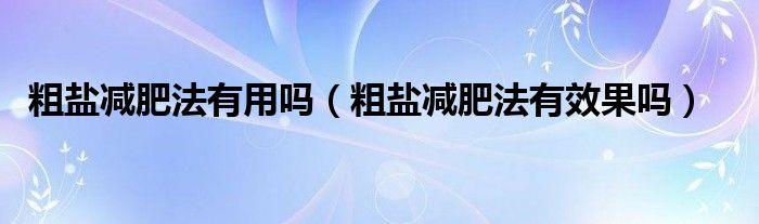 粗盐减肥法有用吗(粗盐减肥法有效果吗)
