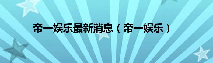 帝一娱乐最新消息(帝一娱乐)