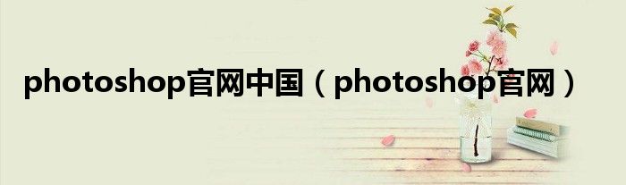 photoshop官网中国(photoshop官网)