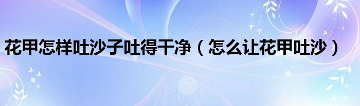 花甲怎样吐沙子吐得干净(怎么让花甲吐沙)