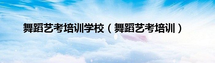 舞蹈艺考培训学校(舞蹈艺考培训)