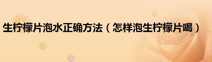 生柠檬片泡水正确方法(怎样泡生柠檬片喝)
