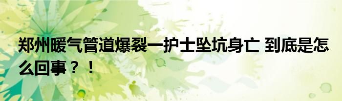 郑州暖气管道爆裂一护士坠坑身亡 到底是怎么回事?!
