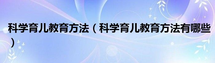 科学育儿教育方法(科学育儿教育方法有哪些)