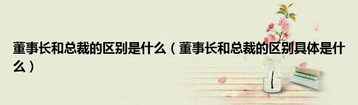 董事长和总裁的区别是什么(董事长和总裁的区别具体是什么)