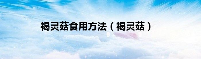 褐灵菇食用方法（褐灵菇）