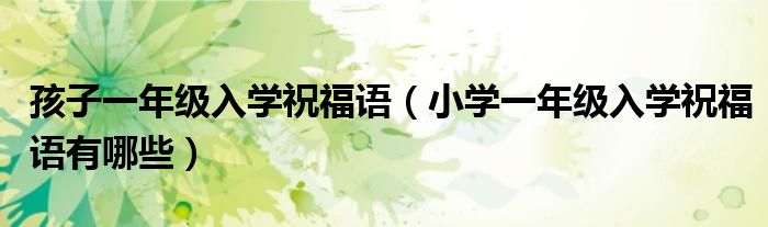 孩子一年级入学祝福语(小学一年级入学祝福语有哪些)