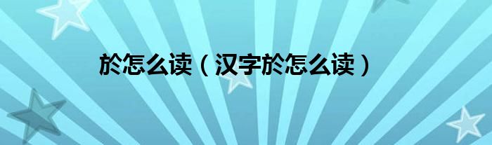 於怎么读（汉字於怎么读）