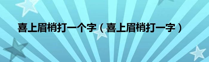 喜上眉梢打一个字(喜上眉梢打一字)
