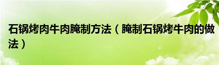 石锅烤肉牛肉腌制方法(腌制石锅烤牛肉的做法)