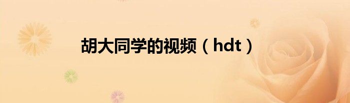 胡大同学的视频(hdt)