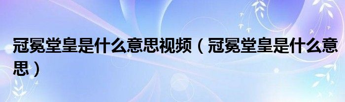 冠冕堂皇是什么意思视频(冠冕堂皇是什么意思)