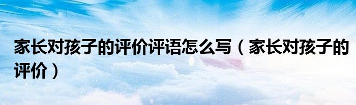家长对孩子的评价评语怎么写(家长对孩子的评价)