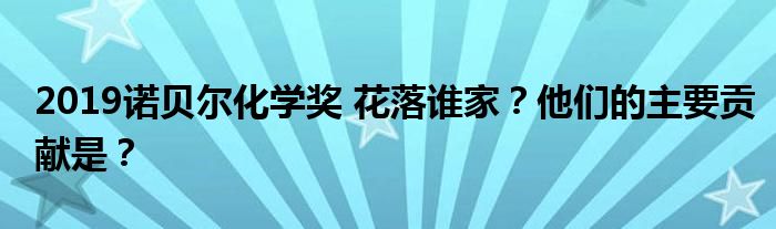 2019诺贝尔化学奖 花落谁家?他们的主要贡献是?