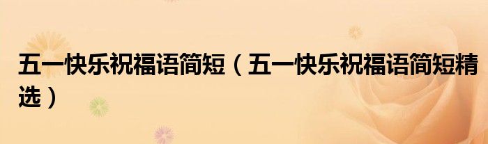 五一快乐祝福语简短(五一快乐祝福语简短精选)