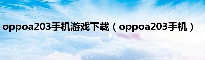 oppoa203手机游戏下载(oppoa203手机)