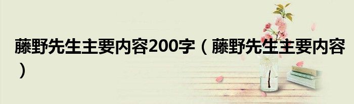 藤野先生主要内容200字(藤野先生主要内容)