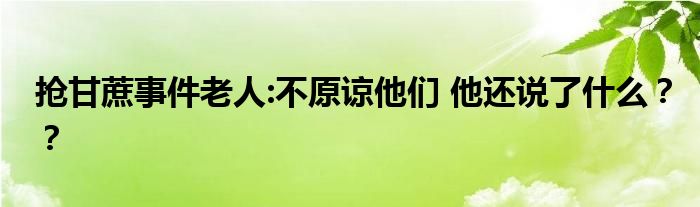 抢甘蔗事件老人:不原谅他们 他还说了什么??