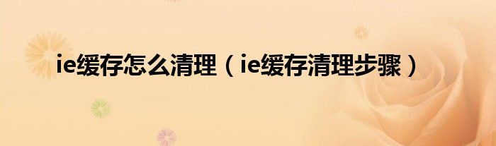 ie缓存怎么清理(ie缓存清理步骤)