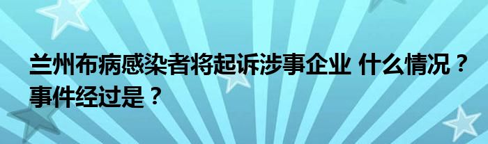 兰州布病感染者将起诉涉事企业 什么情况?事件经过是?