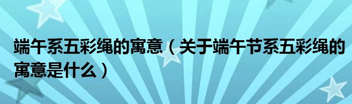 端午系五彩绳的寓意(关于端午节系五彩绳的寓意是什么)
