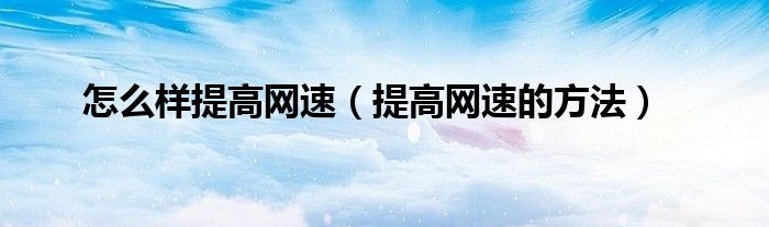 怎么样提高网速(提高网速的方法)