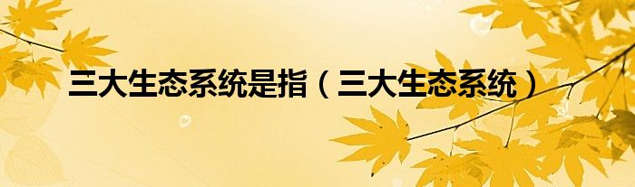 三大生态系统是指(三大生态系统)