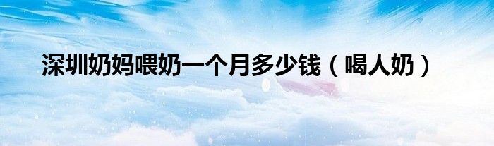 深圳奶妈喂奶一个月多少钱(喝人奶)