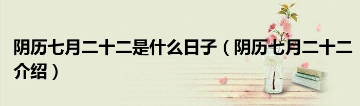 阴历七月二十二是什么日子(阴历七月二十二介绍)