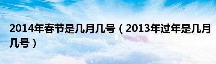 2014年春节是几月几号(2013年过年是几月几号)
