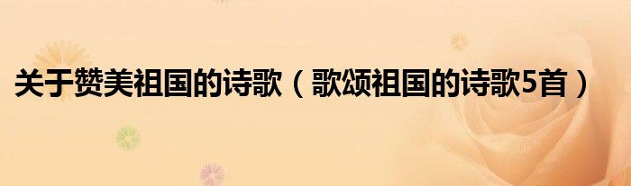关于赞美祖国的诗歌(歌颂祖国的诗歌5首)