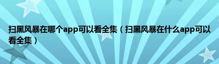 扫黑风暴在哪个app可以看全集(扫黑风暴在什么app可以看全集)