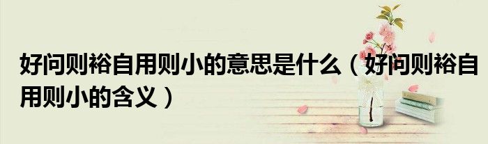 好问则裕自用则小的意思是什么（好问则裕自用则小的含义）