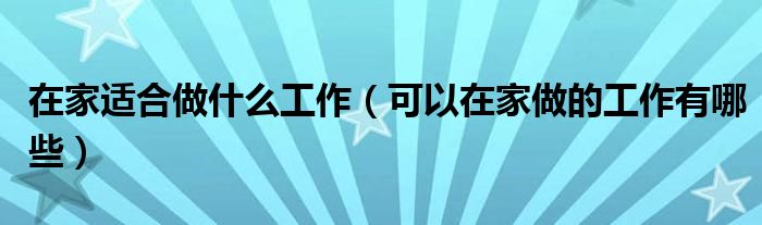 在家适合做什么工作(可以在家做的工作有哪些)