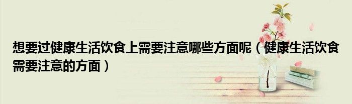 想要过健康生活饮食上需要注意哪些方面呢(健康生活饮食需要注意的方面)