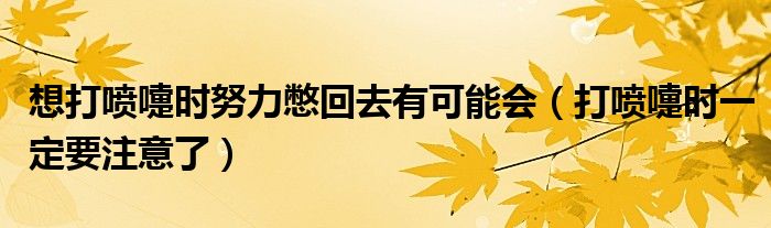 想打喷嚏时努力憋回去有可能会(打喷嚏时一定要注意了)