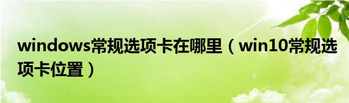 windows常规选项卡在哪里(win10常规选项卡位置)