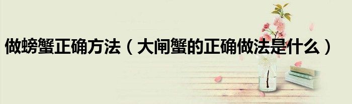 做螃蟹正确方法(大闸蟹的正确做法是什么)