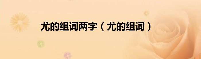 尤的组词两字(尤的组词)