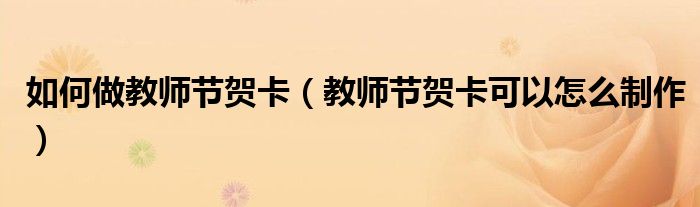 如何做教师节贺卡(教师节贺卡可以怎么制作)