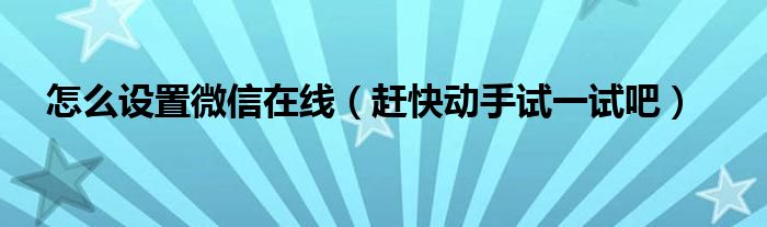怎么设置微信在线(赶快动手试一试吧)