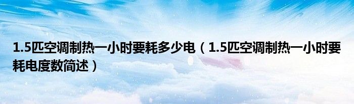 1.5匹空调制热一小时要耗多少电(1.5匹空调制热一小时要耗电度数简述)