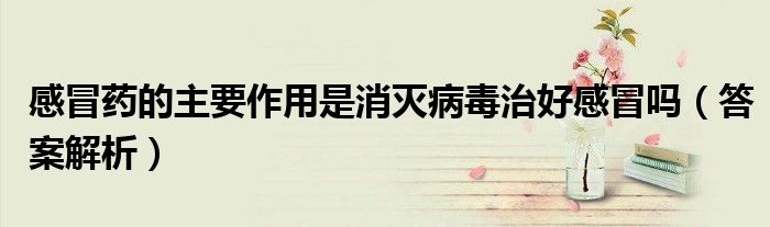 感冒药的主要作用是消灭病毒治好感冒吗(答案解析)